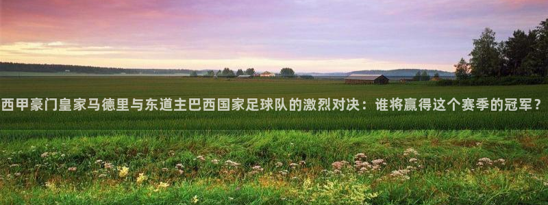 178直播体育赛事免费直播：西甲豪门皇家马德里与东道主巴西国家足球队的激烈对决：谁将赢得这个赛季的冠军？